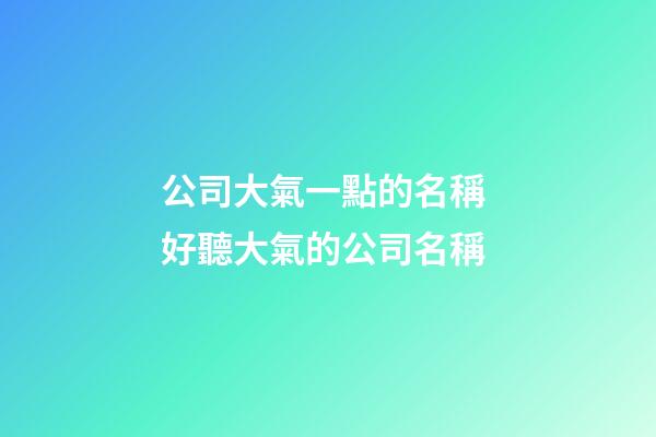 公司大氣一點的名稱 好聽大氣的公司名稱-第1張-公司起名-玄機派
